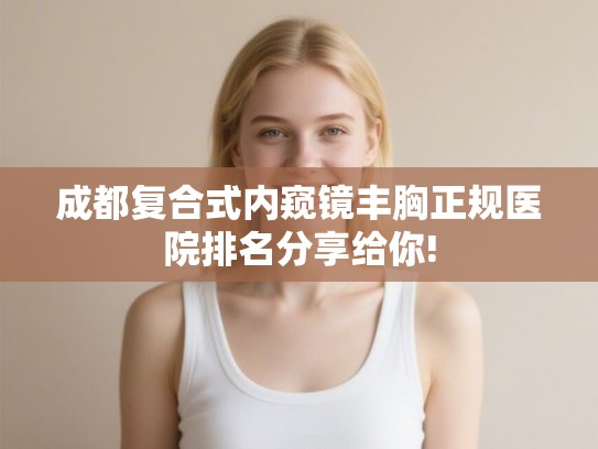 成都复合式内窥镜丰胸正规医院排名分享给你!