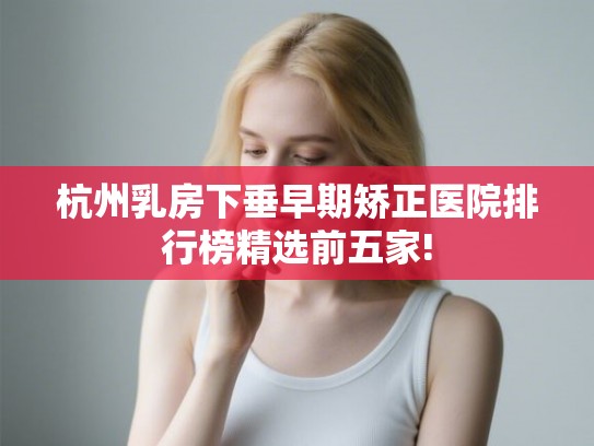 杭州乳房下垂早期矫正医院排行榜精选前五家!