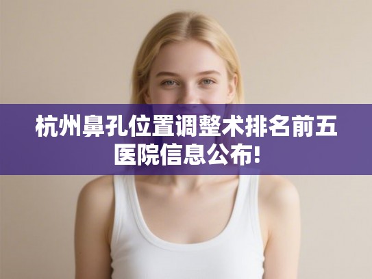 杭州鼻孔位置调整术排名前五医院信息公布!