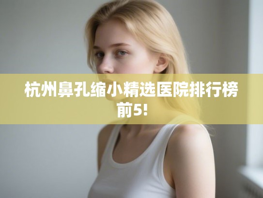 杭州鼻孔缩小精选医院排行榜前5!