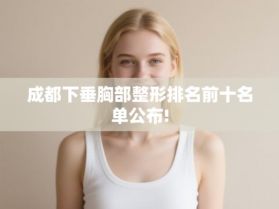 成都下垂胸部整形排名前十名单公布!