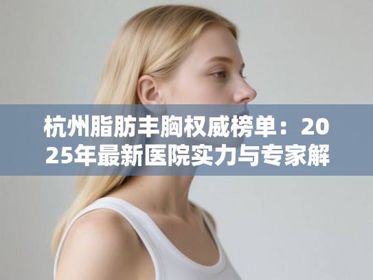 杭州脂肪丰胸权威榜单:2025年最新医院实力与专家解析 杭州脂肪丰胸权威榜单:2025年最新医院实力与专家解析