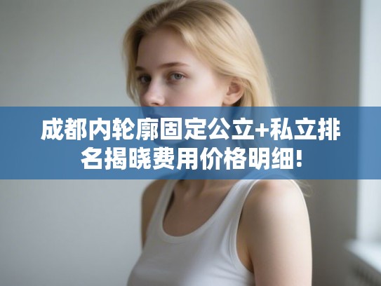 成都内轮廓固定公立+私立排名揭晓费用价格明细!