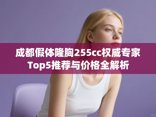 成都假体隆胸255cc权威专家Top5推荐与价格全解析