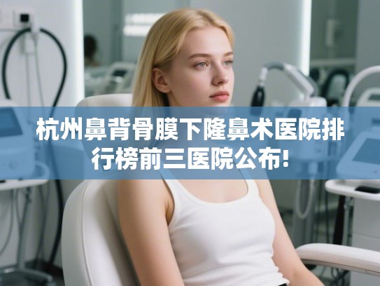 杭州鼻背骨膜下隆鼻术医院排行榜前三医院公布!