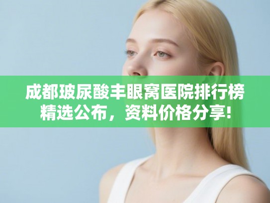 成都玻尿酸丰眼窝医院排行榜精选公布，资料价格分享!