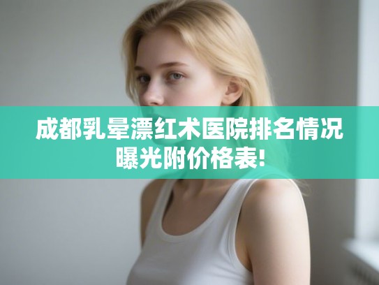 成都乳晕漂红术医院排名情况曝光附价格表!