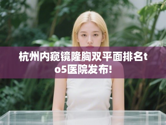 杭州内窥镜隆胸双平面排名to5医院发布!