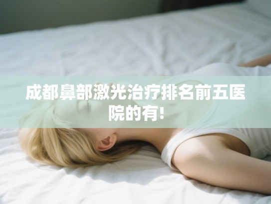 成都鼻部激光治疗排名前五医院的有!