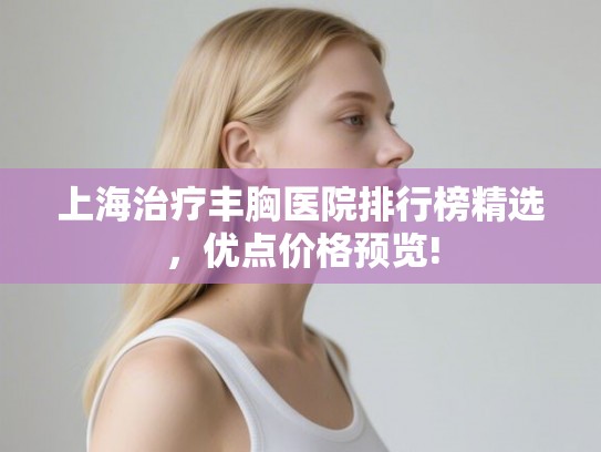 上海治疗丰胸医院排行榜精选,优点价格预览! 上海治疗丰胸医院排行榜精选,优点价格预览!