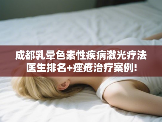 成都乳晕色素性疾病激光疗法医生排名+痤疮治疗案例!