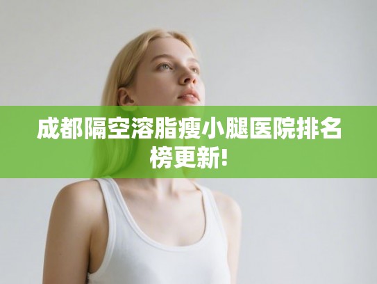 成都隔空溶脂瘦小腿医院排名榜更新!