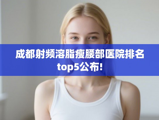 成都射频溶脂瘦腰部医院排名top5公布!