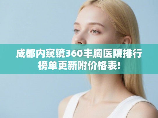 成都内窥镜360丰胸医院排行榜单更新附价格表!