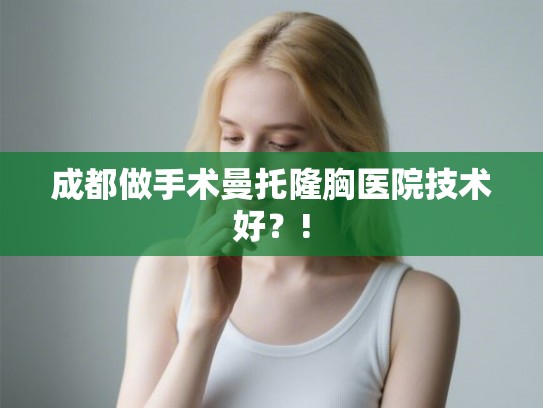 成都做手术曼托隆胸医院技术好?! 成都做手术曼托隆胸医院技术好?!