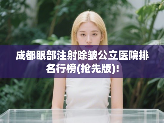 成都眼部注射除皱公立医院排名行榜(抢先版)!