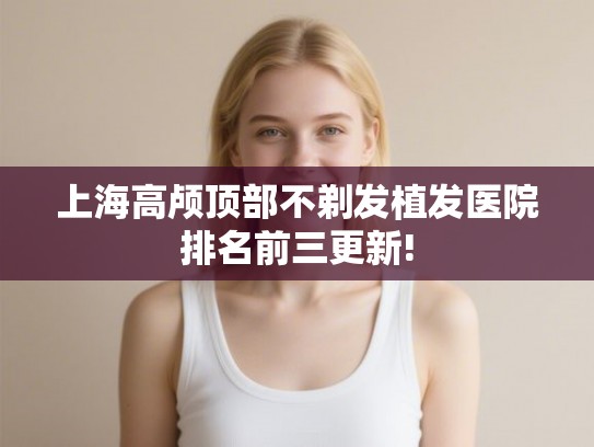 上海高颅顶部不剃发植发医院排名前三更新!