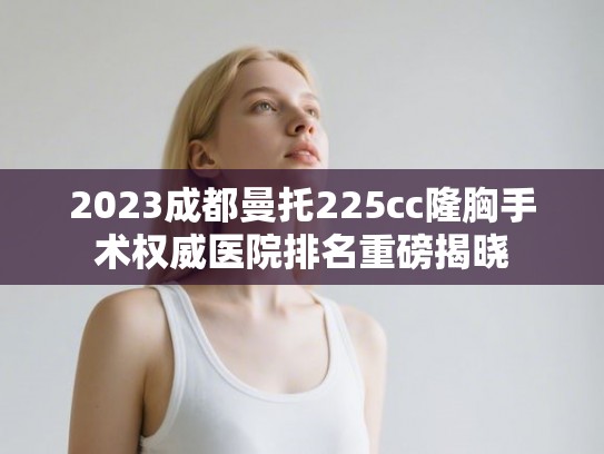 2023成都曼托225cc隆胸手术权威医院排名重磅揭晓