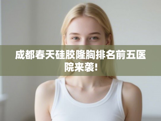 成都春天硅胶隆胸排名前五医院来袭!