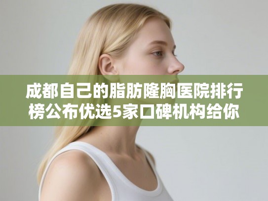 成都自己的脂肪隆胸医院排行榜公布优选5家口碑机构给你挑!