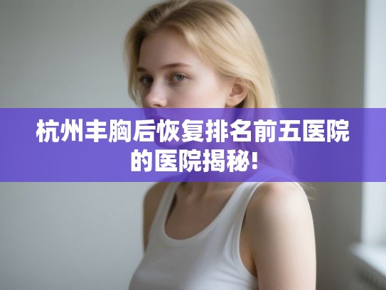 杭州丰胸后恢复排名前五医院的医院揭秘!