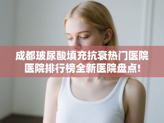 成都玻尿酸填充抗衰热门医院医院排行榜全新医院盘点!