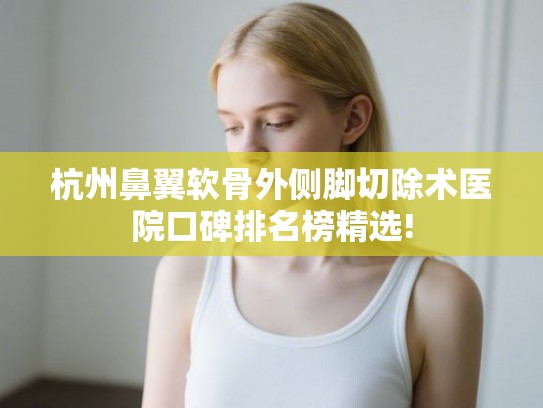 杭州鼻翼软骨外侧脚切除术医院口碑排名榜精选! 杭州鼻翼软骨外侧脚切除术医院口碑排名榜精选!