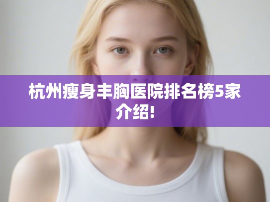 杭州瘦身丰胸医院排名榜5家介绍!
