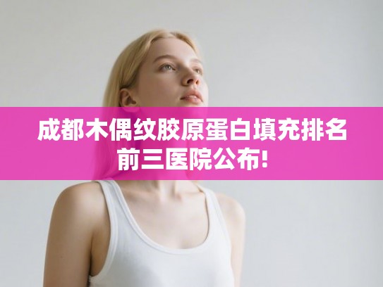 成都木偶纹胶原蛋白填充排名前三医院公布!