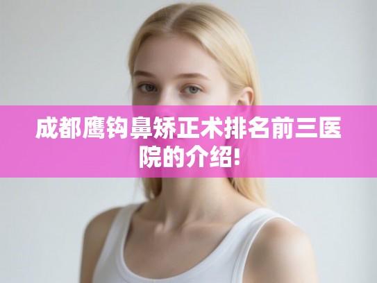 成都鹰钩鼻矫正术排名前三医院的介绍! 成都鹰钩鼻矫正术排名前三医院的介绍!