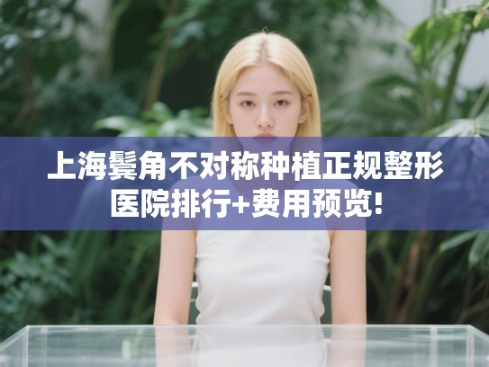 上海鬓角不对称种植正规整形医院排行+费用预览! 上海鬓角不对称种植正规整形医院排行+费用预览!