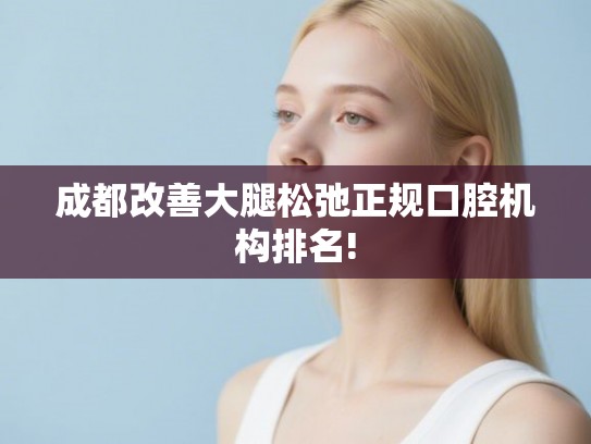 成都改善大腿松弛正规口腔机构排名!