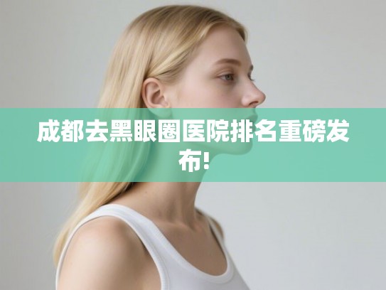 成都去黑眼圈医院排名重磅发布!