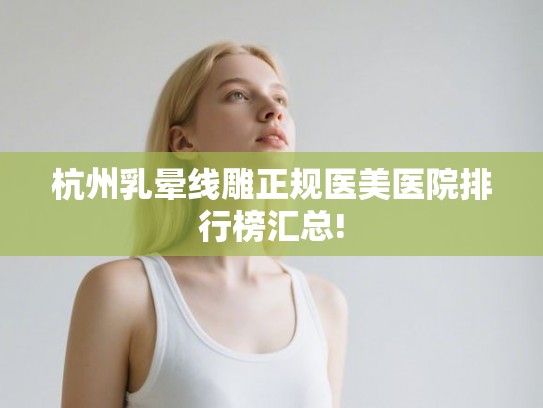杭州乳晕线雕正规医美医院排行榜汇总!