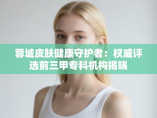 蓉城皮肤健康守护者：权威评选前三甲专科机构揭晓