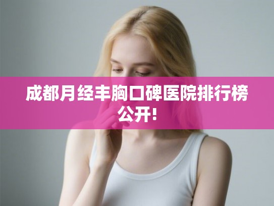 成都月经丰胸口碑医院排行榜公开!