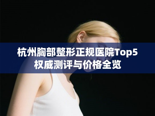 杭州胸部整形正规医院Top5权威测评与价格全览