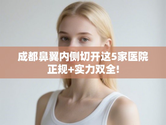 成都鼻翼内侧切开这5家医院正规+实力双全! 成都鼻翼内侧切开这5家医院正规+实力双全!