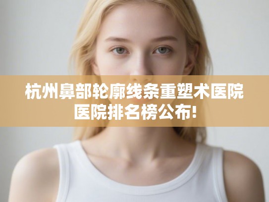 杭州鼻部轮廓线条重塑术医院医院排名榜公布!