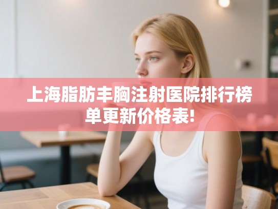 上海脂肪丰胸注射医院排行榜单更新价格表! 上海脂肪丰胸注射医院排行榜单更新价格表!