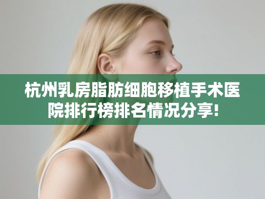 杭州乳房脂肪细胞移植手术医院排行榜排名情况分享! 杭州乳房脂肪细胞移植手术医院排行榜排名情况分享!