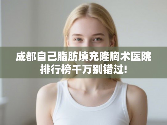 成都自己脂肪填充隆胸术医院排行榜千万别错过!