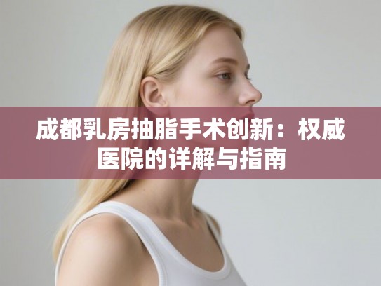 成都乳房抽脂手术创新：权威医院的详解与指南