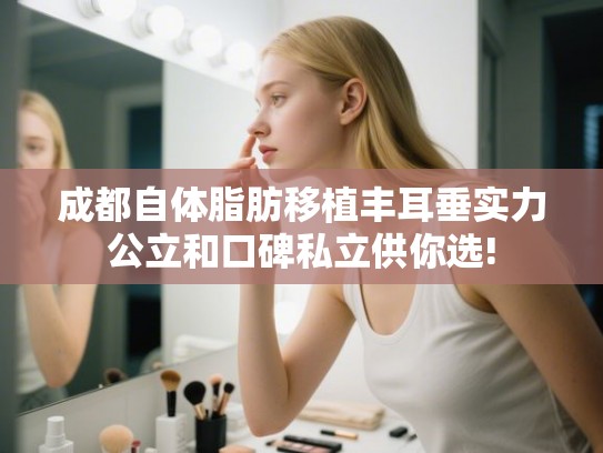 成都自体脂肪移植丰耳垂实力公立和口碑私立供你选!