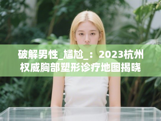 破解男性_尴尬_：2023杭州权威胸部塑形诊疗地图揭晓