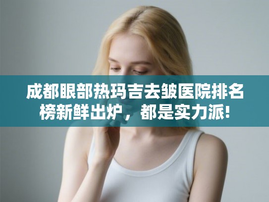 成都眼部热玛吉去皱医院排名榜新鲜出炉，都是实力派!
