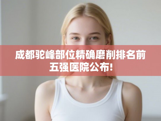 成都驼峰部位精确磨削排名前五强医院公布!