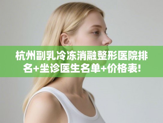 杭州副乳冷冻消融整形医院排名+坐诊医生名单+价格表!