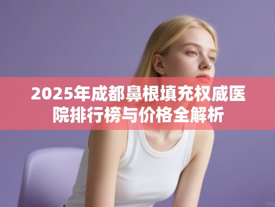 2025年成都鼻根填充权威医院排行榜与价格全解析