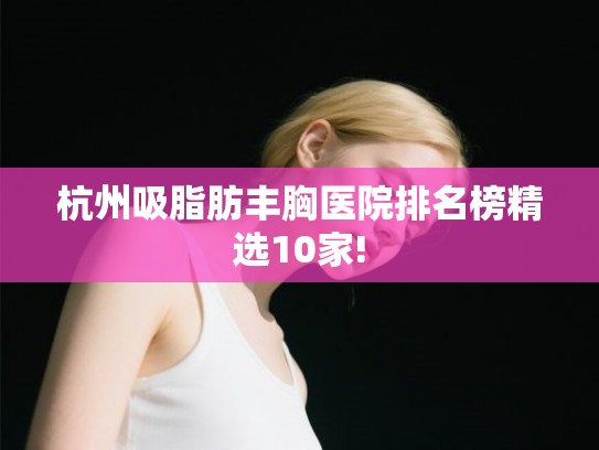 杭州吸脂肪丰胸医院排名榜精选10家!